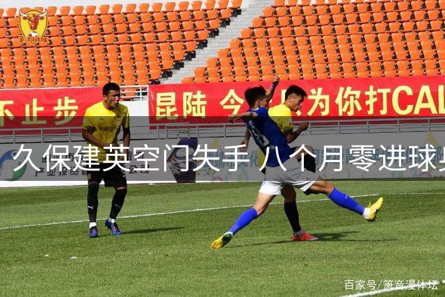久保建英空门失手 八个月零进球身价大跌