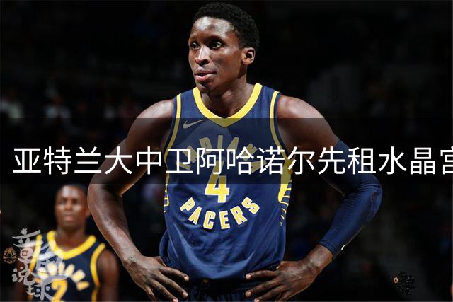 亚特兰大中卫阿哈诺尔先租水晶宫后将转切尔西