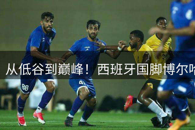 从低谷到巅峰！西班牙国脚博尔哈含泪讲述世界杯夺冠心路历程