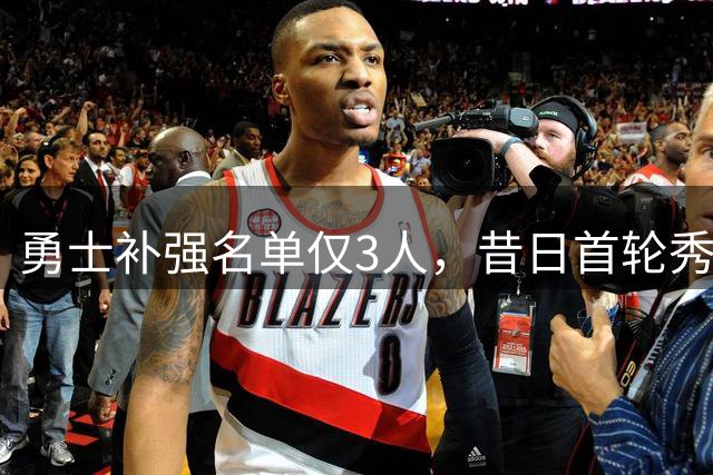 勇士补强名单仅3人，昔日首轮秀成最后赌注