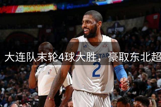 大连队末轮4球大胜，豪取东北超常规赛冠军