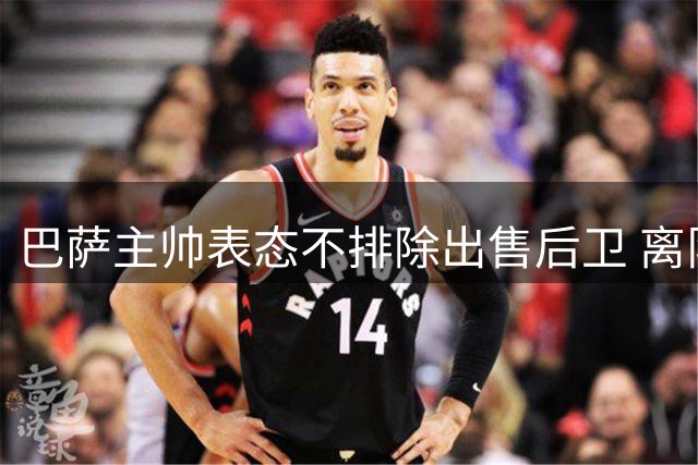 巴萨主帅表态不排除出售后卫 离队将触发引援机制