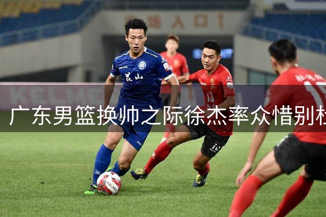 广东男篮换帅之际徐杰率众惜别杜锋 新星张家睿狂砍两双显接班之势