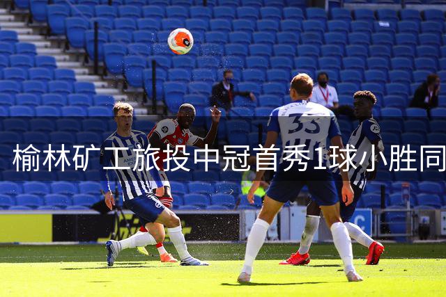 榆林矿工旅投中冠首秀1球小胜同省对手