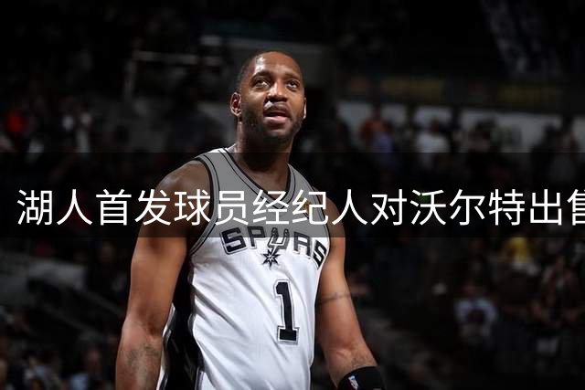 湖人首发球员经纪人对沃尔特出售球队表达强烈不满