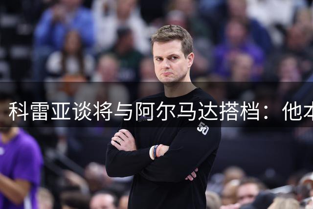 科雷亚谈将与阿尔马达搭档：他本可以效力欧洲任何豪门