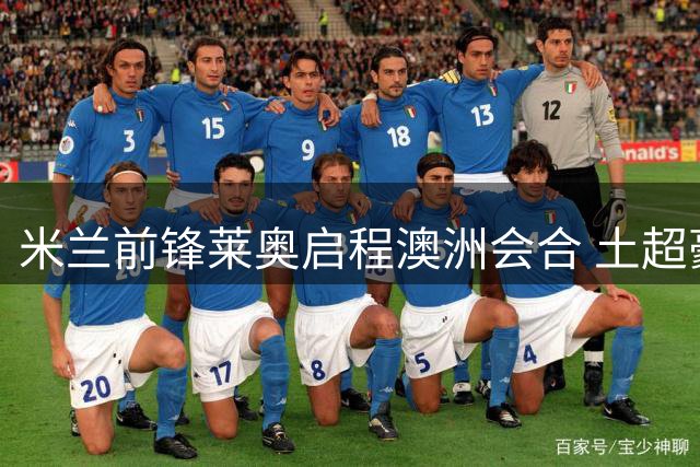 米兰前锋莱奥启程澳洲会合 土超豪门高管紧急赴意谈判转会