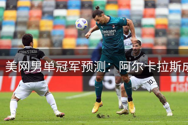 美网男单冠军预测：阿尔卡拉斯成最大热门，德约仅列第三