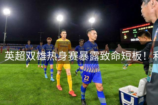 英超双雄热身赛暴露致命短板！利物浦防线坍塌 枪手中场失控