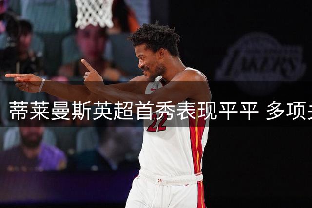 蒂莱曼斯英超首秀表现平平 多项关键数据挂零