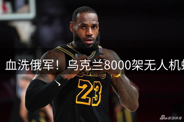 血洗俄军！乌克兰8000架无人机蜂群扑向俄罗斯，改写现代战争规则