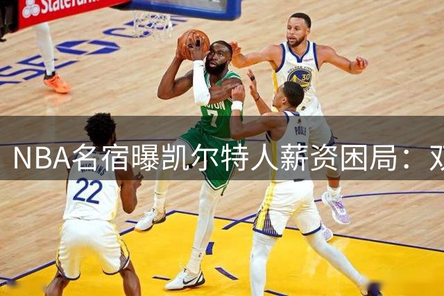 NBA名宿曝凯尔特人薪资困局：双探花时代或将终结